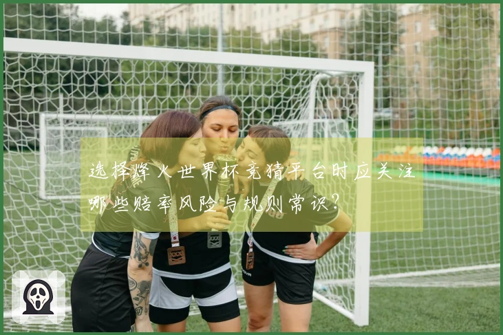 选择烽火世界杯竞猜平台时应关注哪些赔率风险与规则常识?