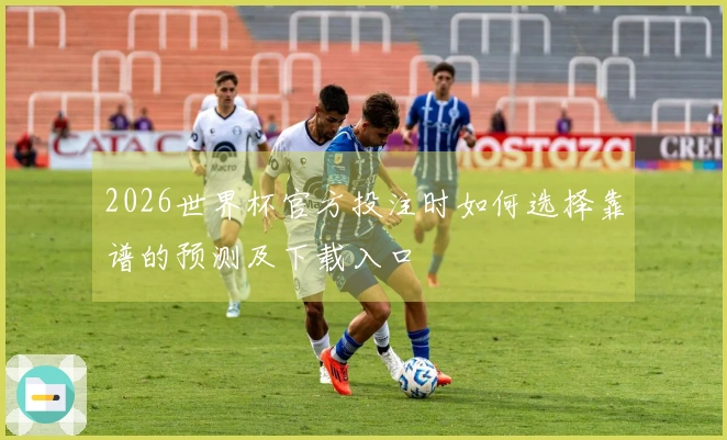 2026世界杯官方投注时如何选择靠谱的预测及下载入口