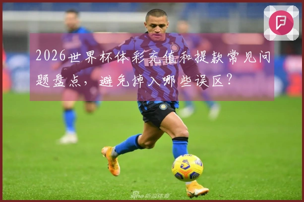 2026世界杯体彩充值和提款常见问题盘点，避免掉入哪些误区？
