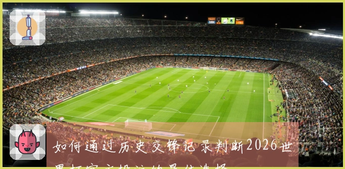 如何通过历史交锋记录判断2026世界杯官方投注的最佳选择