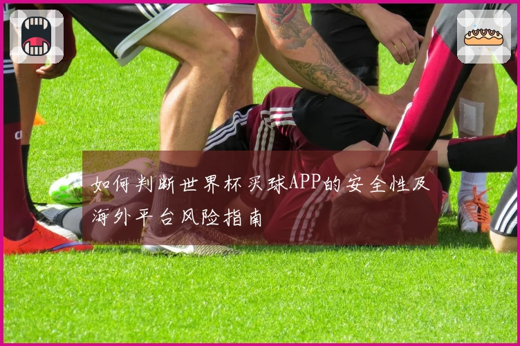 如何判断世界杯买球APP的安全性及海外平台风险指南