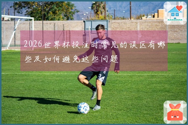 2026世界杯投注时常见的误区有哪些及如何避免这些问题