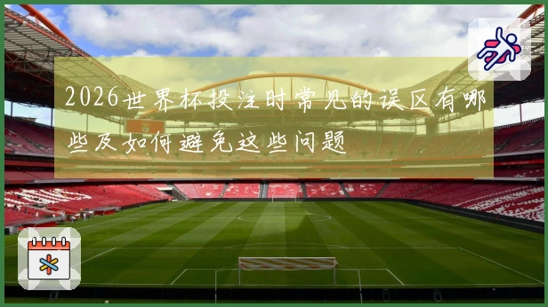 2026世界杯投注时常见的误区有哪些及如何避免这些问题